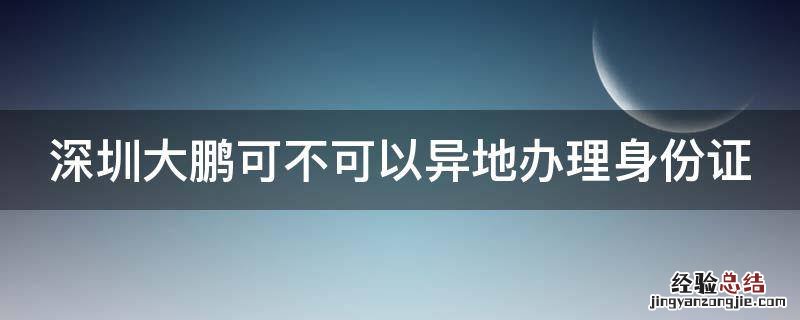 深圳大鹏可不可以异地办理身份证