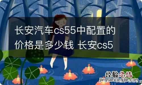 长安汽车cs55中配置的价格是多少钱 长安cs55配置和价格