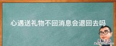 心遇送礼物不回消息会退回去吗