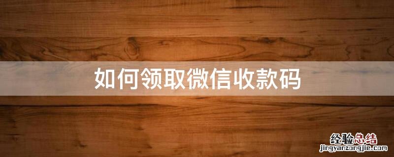 如何领取微信收款码 如何领取微信收款码?