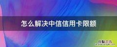 怎么解决中信信用卡限额