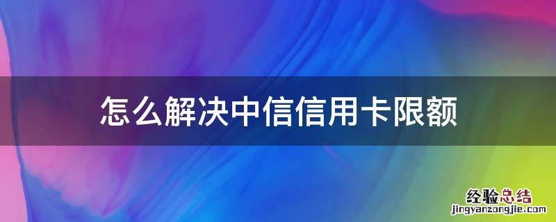 怎么解决中信信用卡限额