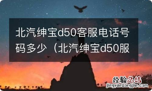 北汽绅宝d50服务热线电话 北汽绅宝d50客服电话号码多少