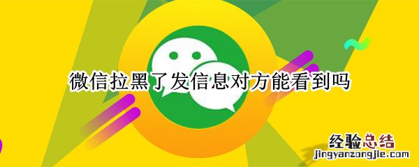 微信拉黑了发信息对方能看到吗对方知道 微信拉黑了发信息对方能看到吗