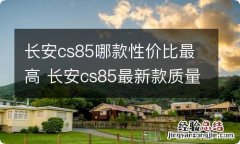 长安cs85哪款性价比最高 长安cs85最新款质量怎么样