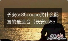 长安cs85coupe怎么样值得买吗 长安cs85coupe买什么配置的最适合