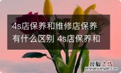 4s店保养和维修店保养有什么区别 4s店保养和维修店保养的区别