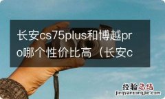 长安cs75 plus和吉利博越pro suv哪个质量好 长安cs75plus和博越pro哪个性价比高