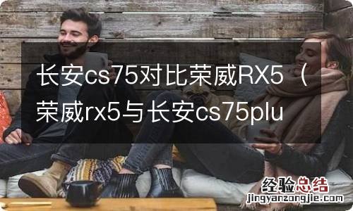 荣威rx5与长安cs75plus 长安cs75对比荣威RX5