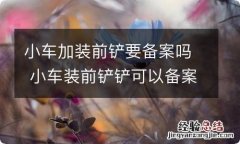 小车加装前铲要备案吗 小车装前铲铲可以备案吗