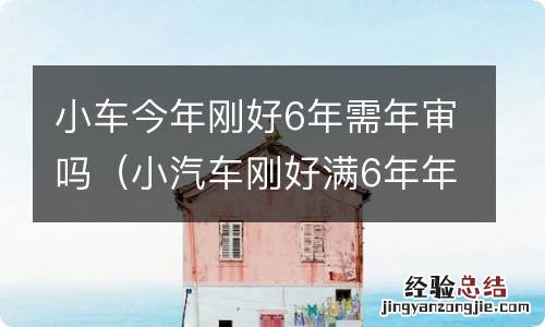 小汽车刚好满6年年审 小车今年刚好6年需年审吗