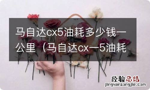 马自达cx一5油耗多少钱一公里 马自达cx5油耗多少钱一公里