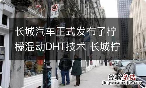 长城汽车正式发布了柠檬混动DHT技术 长城柠檬混动上市时间