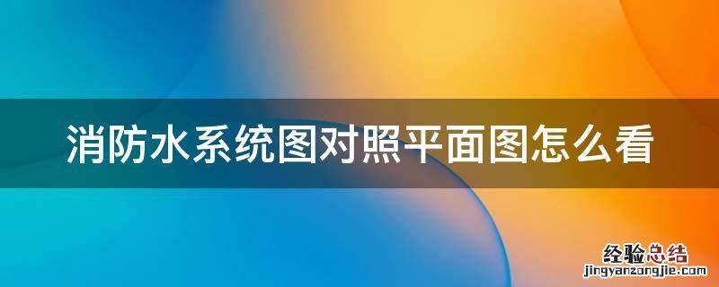 消防水系统图对照平面图怎么看