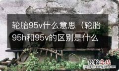 轮胎95h和95v的区别是什么 轮胎95v什么意思