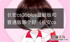 长安cs35plus和蓝鲸版有什么区别 长安cs35plus蓝鲸版和普通版哪个好