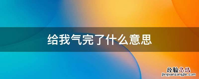 给我气完了什么意思