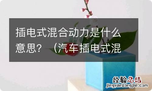 汽车插电式混合动力是什么意思 插电式混合动力是什么意思？