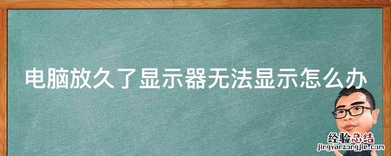 电脑放久了显示器无法显示怎么办