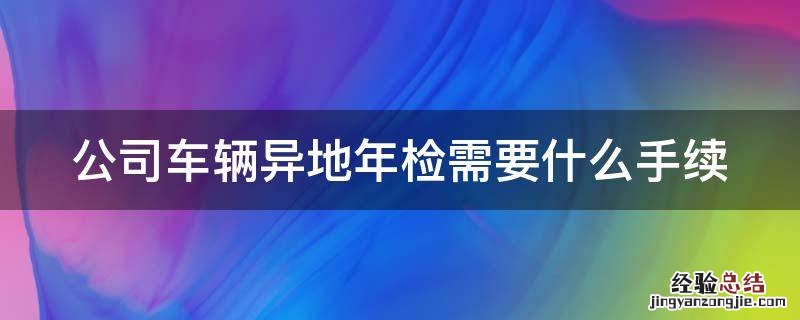 公司车辆异地年检需要什么手续