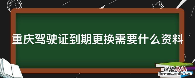 重庆驾驶证到期更换需要什么资料