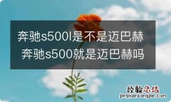 奔驰s500l是不是迈巴赫 奔驰s500就是迈巴赫吗