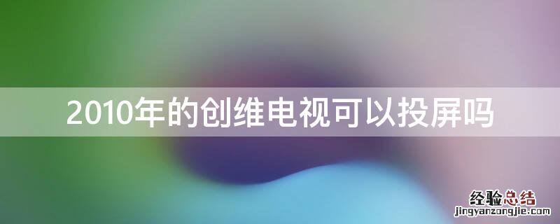 2010年的创维电视可以投屏吗