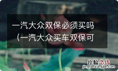 一汽大众买车双保可以不要吗 一汽大众双保必须买吗