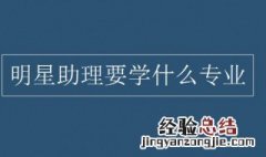 当明星助理学什么专业 当明星助理需要学历吗