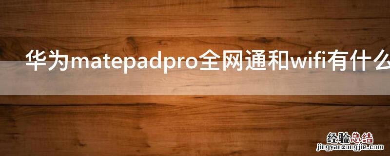 华为matepadpro全网通和wifi有什么区别