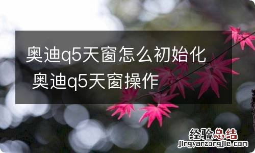 奥迪q5天窗怎么初始化 奥迪q5天窗操作