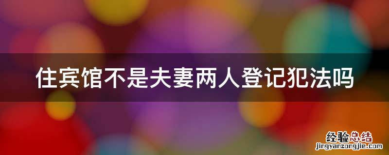 住宾馆不是夫妻两人登记犯法吗