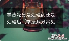 学法减分常见问题 学法减分是处理前还是处理后