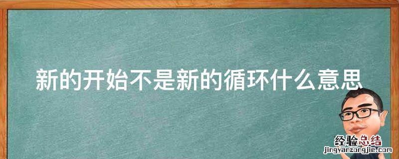 新的开始不是新的循环什么意思