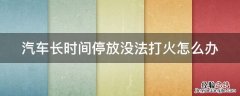 汽车长时间停放没法打火怎么办