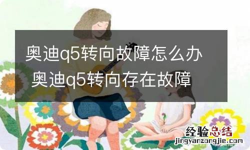 奥迪q5转向故障怎么办 奥迪q5转向存在故障 请勿驾驶