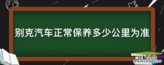 别克汽车正常保养多少公里为准