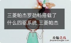 三菱帕杰罗劲畅搭载了什么四驱系统 三菱帕杰罗劲畅搭载了什么四驱系统技术