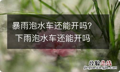 暴雨泡水车还能开吗？ 下雨泡水车还能开吗