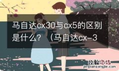 马自达cx-30和cx5 马自达cx30与cx5的区别是什么？