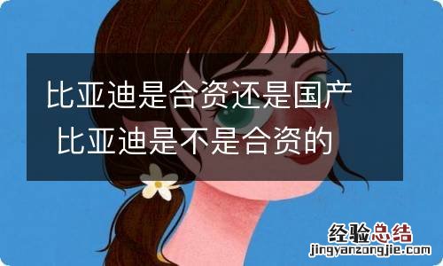 比亚迪是合资还是国产 比亚迪是不是合资的