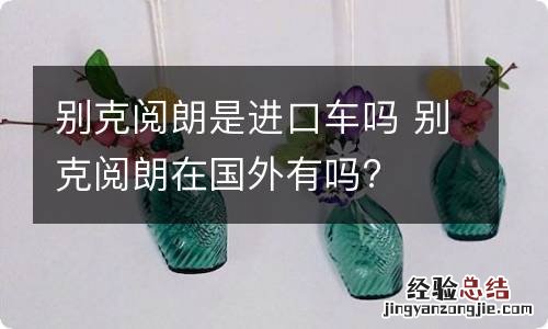 别克阅朗是进口车吗 别克阅朗在国外有吗?