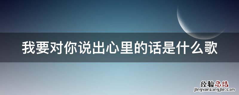 我要对你说出心里的话是什么歌