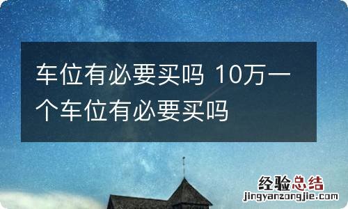 车位有必要买吗 10万一个车位有必要买吗