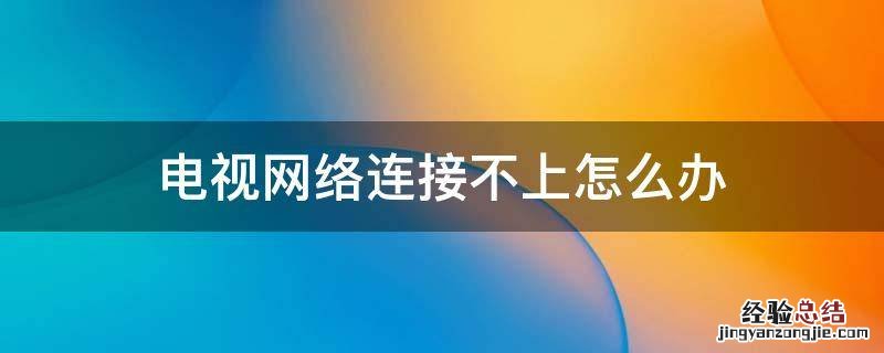 电视网络连接不上怎么办