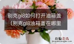 别克gl8油箱盖在哪里开 别克gl8如何打开油箱盖