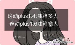 逸动plus1.4t油箱多大 逸动plus1.6油箱多大