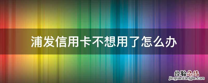 浦发信用卡不想用了怎么办