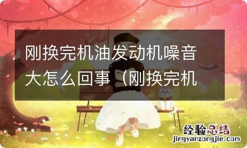 刚换完机油发动机噪音大怎么回事儿 刚换完机油发动机噪音大怎么回事