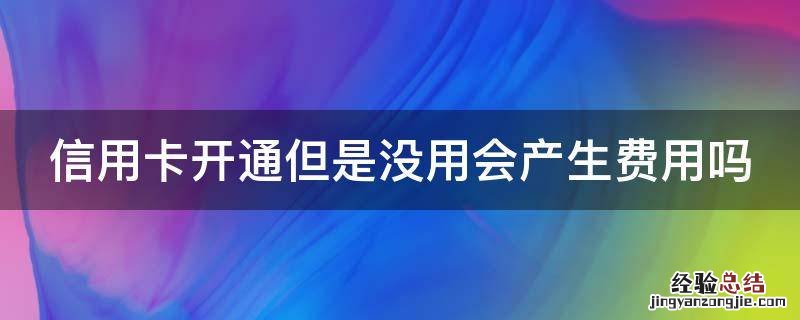 信用卡开通但是没用会产生费用吗